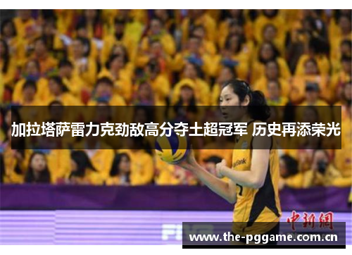 加拉塔萨雷力克劲敌高分夺土超冠军 历史再添荣光 加拉塔萨雷力克劲敌高分夺土超冠军 历史再添荣光