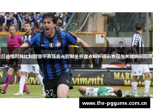 吕迪格对阵比利时意甲赛场高光时刻全景盘点解析精彩表现与关键瞬间回顾 吕迪格对阵比利时意甲赛场高光时刻全景盘点解析精彩表现与关键瞬间回顾