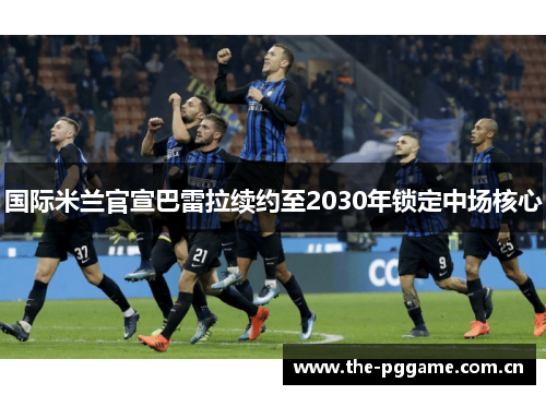 国际米兰官宣巴雷拉续约至2030年锁定中场核心 国际米兰官宣巴雷拉续约至2030年锁定中场核心